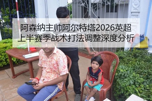 阿森纳主帅阿尔特塔2026英超上半赛季战术打法调整深度分析
