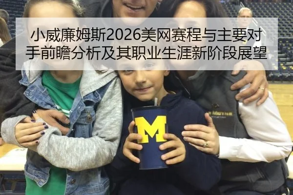 小威廉姆斯2026美网赛程与主要对手前瞻分析及其职业生涯新阶段展望