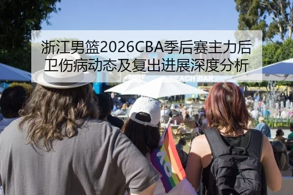 浙江男篮2026CBA季后赛主力后卫伤病动态及复出进展深度分析