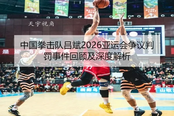 中国拳击队吕斌2026亚运会争议判罚事件回顾及深度解析
